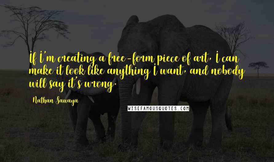 Nathan Sawaya Quotes: If I'm creating a free-form piece of art, I can make it look like anything I want, and nobody will say it's wrong.