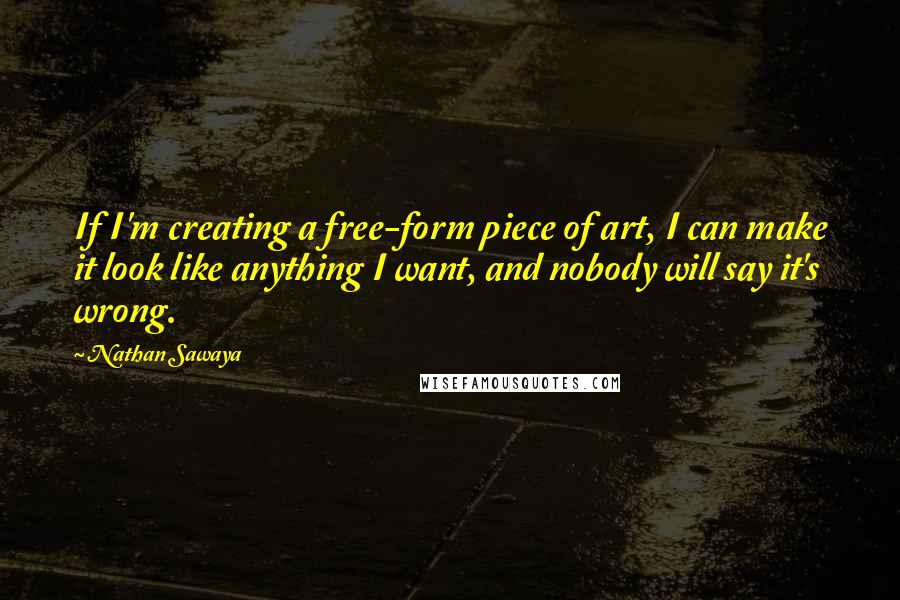 Nathan Sawaya Quotes: If I'm creating a free-form piece of art, I can make it look like anything I want, and nobody will say it's wrong.