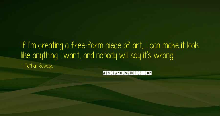 Nathan Sawaya Quotes: If I'm creating a free-form piece of art, I can make it look like anything I want, and nobody will say it's wrong.