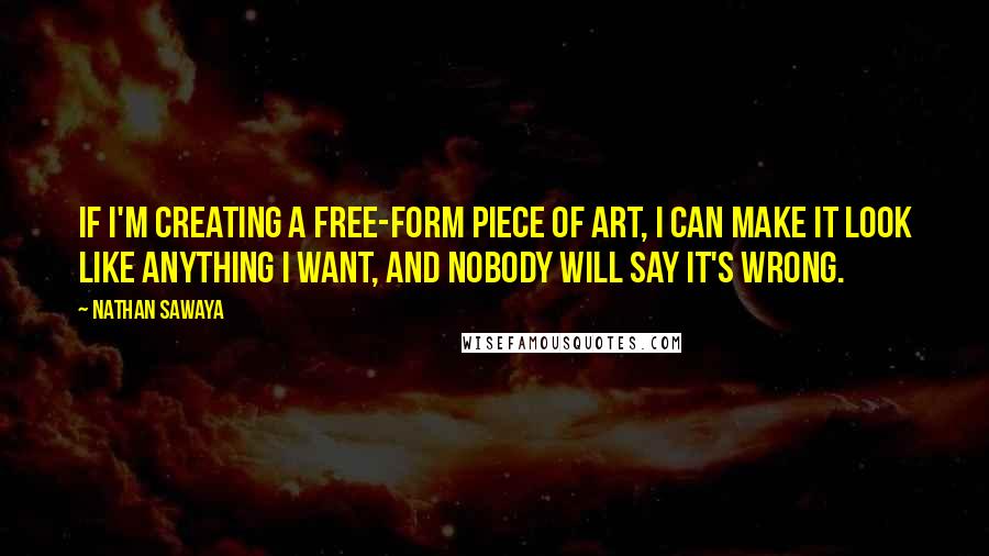 Nathan Sawaya Quotes: If I'm creating a free-form piece of art, I can make it look like anything I want, and nobody will say it's wrong.