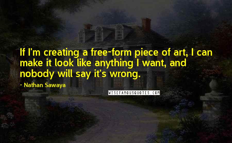 Nathan Sawaya Quotes: If I'm creating a free-form piece of art, I can make it look like anything I want, and nobody will say it's wrong.