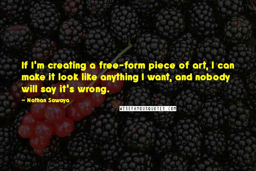 Nathan Sawaya Quotes: If I'm creating a free-form piece of art, I can make it look like anything I want, and nobody will say it's wrong.
