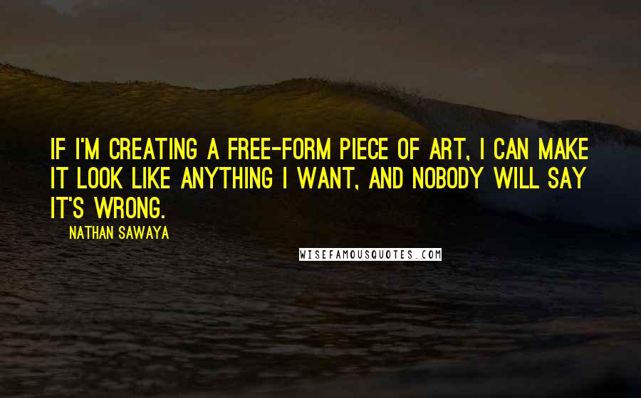 Nathan Sawaya Quotes: If I'm creating a free-form piece of art, I can make it look like anything I want, and nobody will say it's wrong.