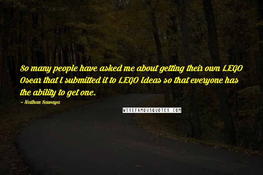 Nathan Sawaya Quotes: So many people have asked me about getting their own LEGO Oscar that I submitted it to LEGO Ideas so that everyone has the ability to get one.