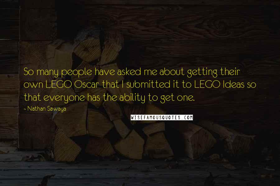 Nathan Sawaya Quotes: So many people have asked me about getting their own LEGO Oscar that I submitted it to LEGO Ideas so that everyone has the ability to get one.