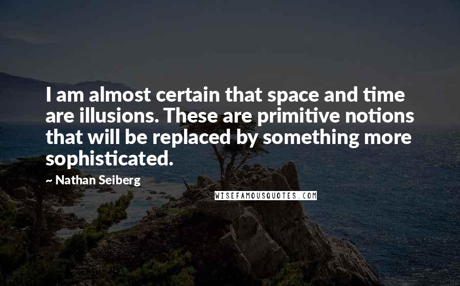 Nathan Seiberg Quotes: I am almost certain that space and time are illusions. These are primitive notions that will be replaced by something more sophisticated.