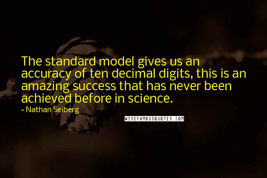 Nathan Seiberg Quotes: The standard model gives us an accuracy of ten decimal digits, this is an amazing success that has never been achieved before in science.