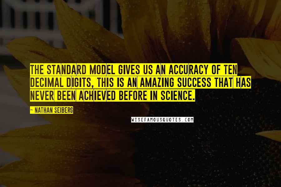 Nathan Seiberg Quotes: The standard model gives us an accuracy of ten decimal digits, this is an amazing success that has never been achieved before in science.