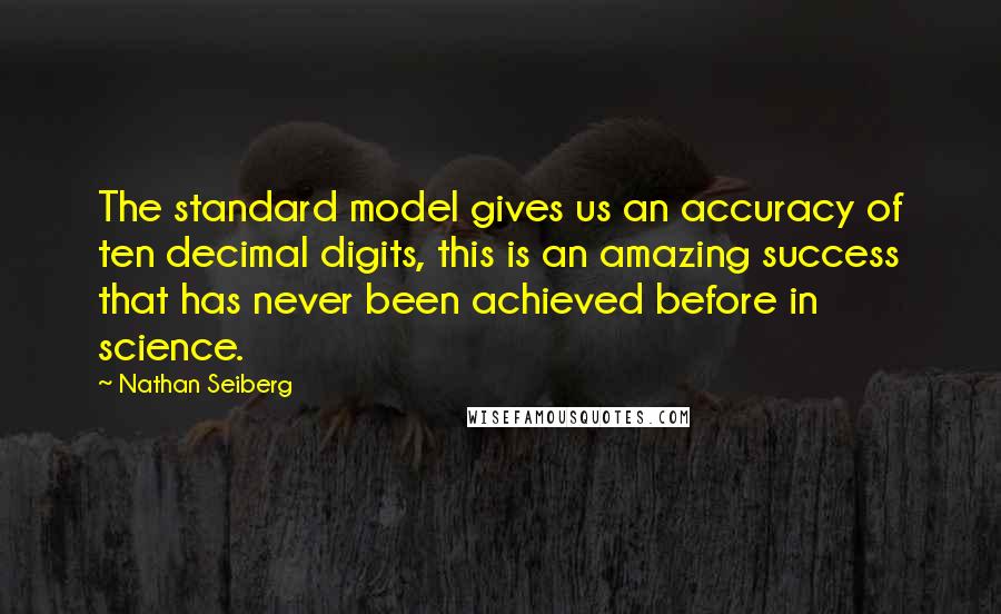 Nathan Seiberg Quotes: The standard model gives us an accuracy of ten decimal digits, this is an amazing success that has never been achieved before in science.
