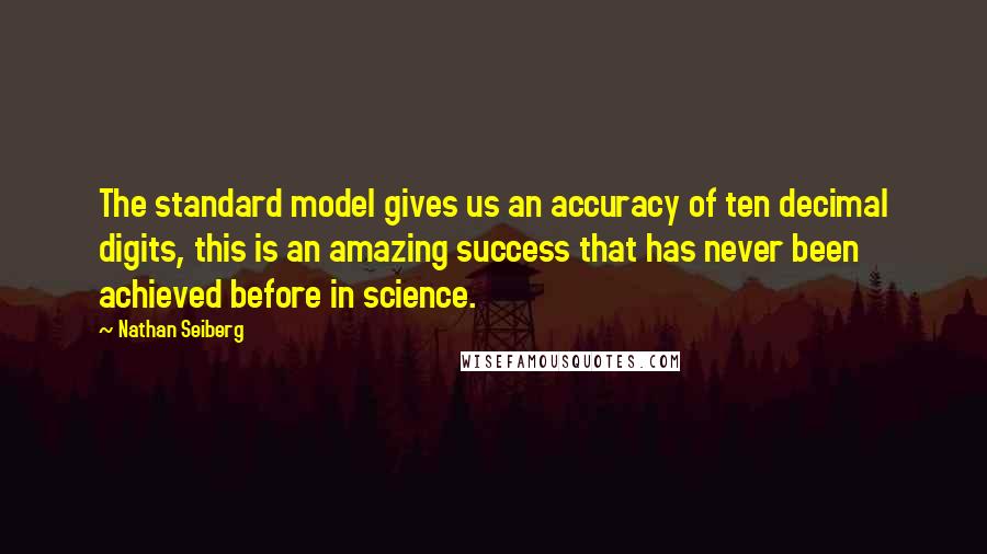 Nathan Seiberg Quotes: The standard model gives us an accuracy of ten decimal digits, this is an amazing success that has never been achieved before in science.