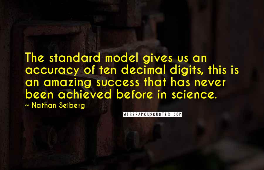 Nathan Seiberg Quotes: The standard model gives us an accuracy of ten decimal digits, this is an amazing success that has never been achieved before in science.