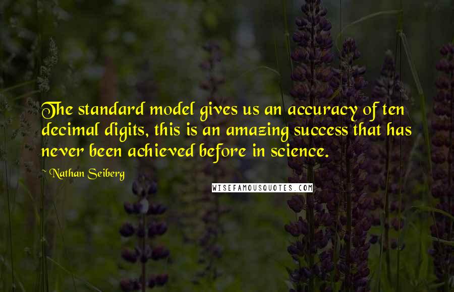 Nathan Seiberg Quotes: The standard model gives us an accuracy of ten decimal digits, this is an amazing success that has never been achieved before in science.