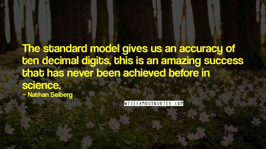 Nathan Seiberg Quotes: The standard model gives us an accuracy of ten decimal digits, this is an amazing success that has never been achieved before in science.