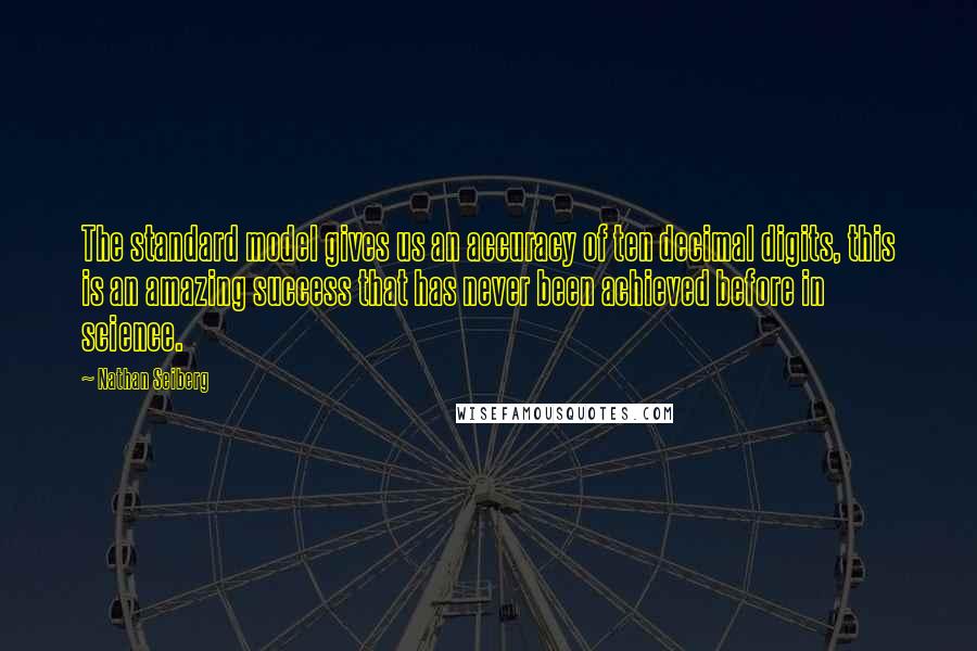 Nathan Seiberg Quotes: The standard model gives us an accuracy of ten decimal digits, this is an amazing success that has never been achieved before in science.