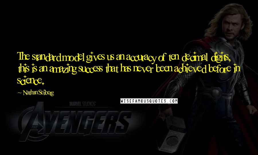 Nathan Seiberg Quotes: The standard model gives us an accuracy of ten decimal digits, this is an amazing success that has never been achieved before in science.