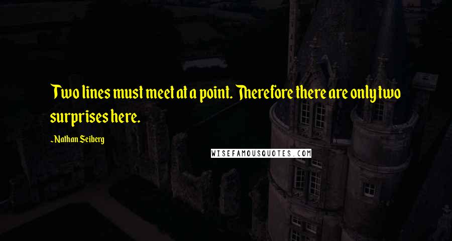 Nathan Seiberg Quotes: Two lines must meet at a point. Therefore there are only two surprises here.