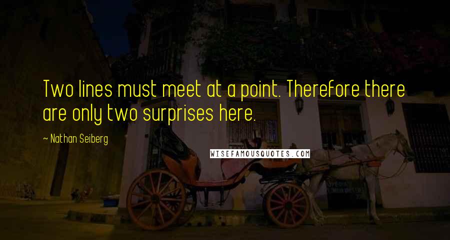 Nathan Seiberg Quotes: Two lines must meet at a point. Therefore there are only two surprises here.