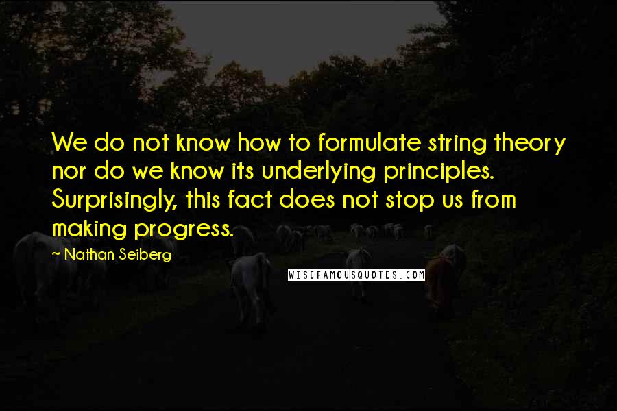 Nathan Seiberg Quotes: We do not know how to formulate string theory nor do we know its underlying principles. Surprisingly, this fact does not stop us from making progress.