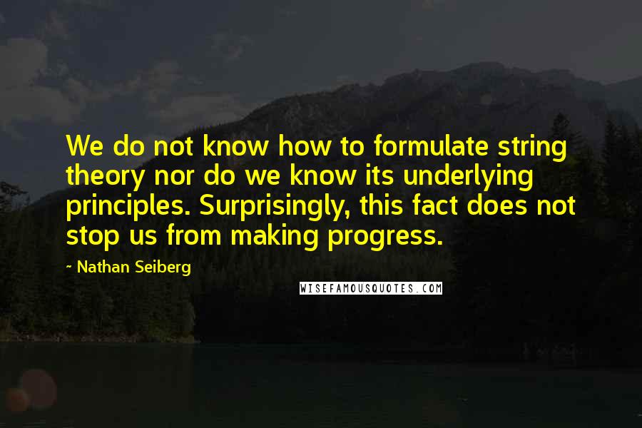 Nathan Seiberg Quotes: We do not know how to formulate string theory nor do we know its underlying principles. Surprisingly, this fact does not stop us from making progress.