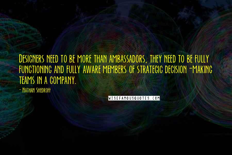 Nathan Shedroff Quotes: Designers need to be more than ambassadors, they need to be fully functioning and fully aware members of strategic decision-making teams in a company.