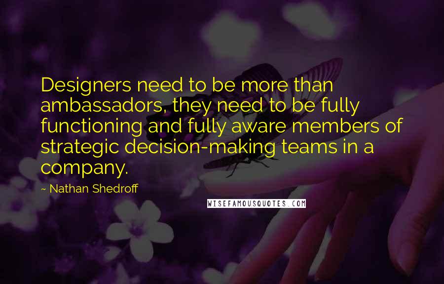 Nathan Shedroff Quotes: Designers need to be more than ambassadors, they need to be fully functioning and fully aware members of strategic decision-making teams in a company.