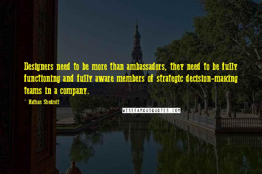 Nathan Shedroff Quotes: Designers need to be more than ambassadors, they need to be fully functioning and fully aware members of strategic decision-making teams in a company.