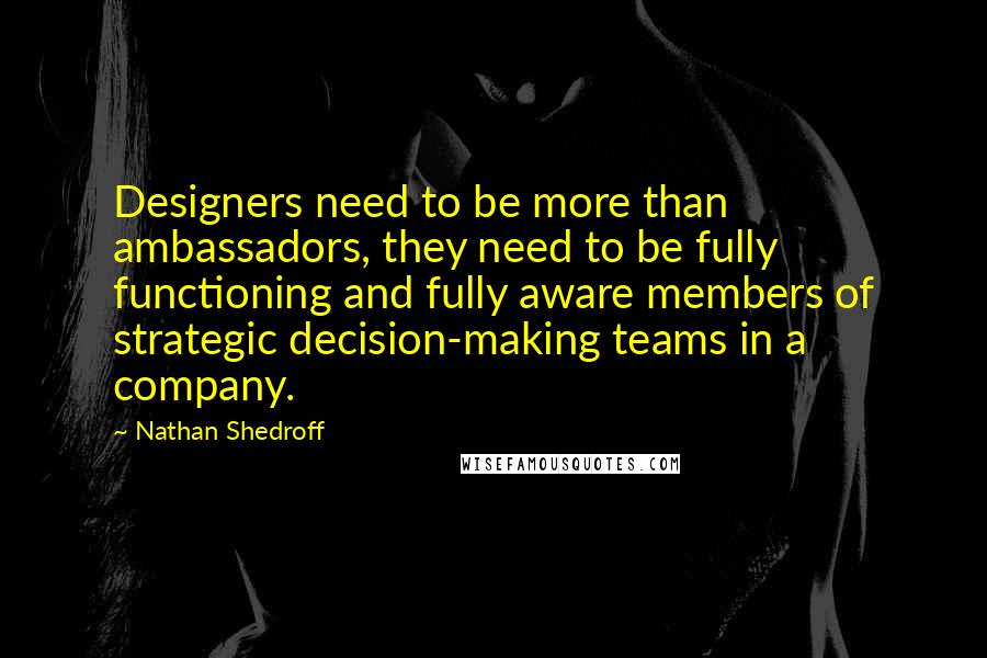 Nathan Shedroff Quotes: Designers need to be more than ambassadors, they need to be fully functioning and fully aware members of strategic decision-making teams in a company.