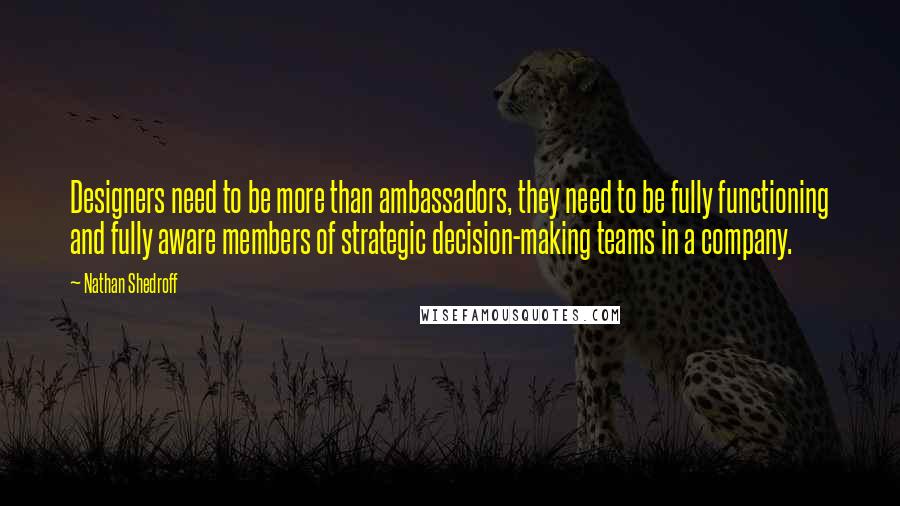 Nathan Shedroff Quotes: Designers need to be more than ambassadors, they need to be fully functioning and fully aware members of strategic decision-making teams in a company.