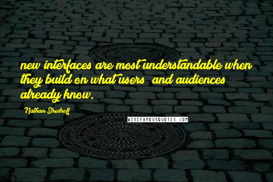 Nathan Shedroff Quotes: new interfaces are most understandable when they build on what users (and audiences) already know.