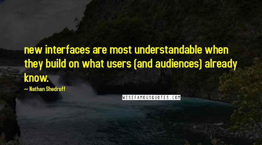 Nathan Shedroff Quotes: new interfaces are most understandable when they build on what users (and audiences) already know.