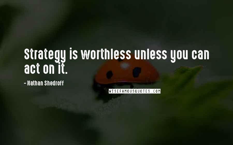 Nathan Shedroff Quotes: Strategy is worthless unless you can act on it.