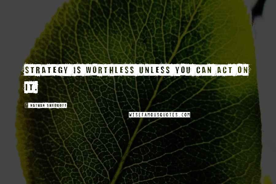 Nathan Shedroff Quotes: Strategy is worthless unless you can act on it.