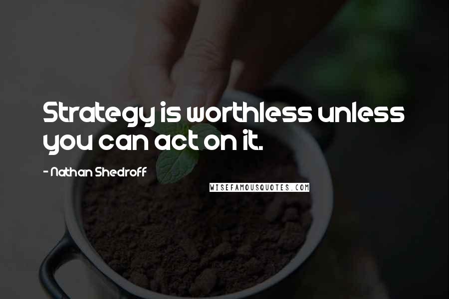 Nathan Shedroff Quotes: Strategy is worthless unless you can act on it.