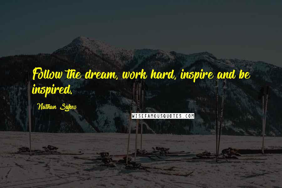 Nathan Sykes Quotes: Follow the dream, work hard, inspire and be inspired.
