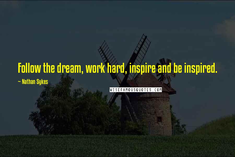 Nathan Sykes Quotes: Follow the dream, work hard, inspire and be inspired.