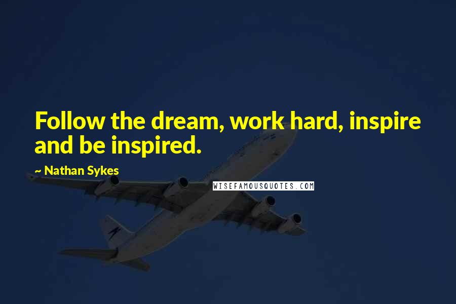 Nathan Sykes Quotes: Follow the dream, work hard, inspire and be inspired.