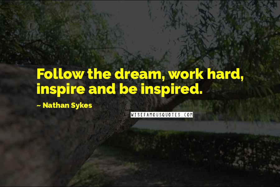 Nathan Sykes Quotes: Follow the dream, work hard, inspire and be inspired.