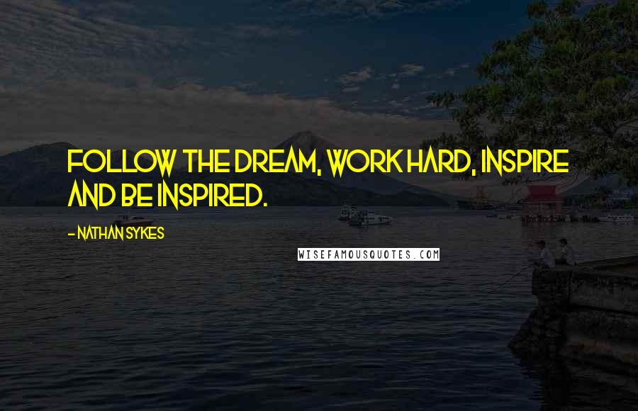 Nathan Sykes Quotes: Follow the dream, work hard, inspire and be inspired.