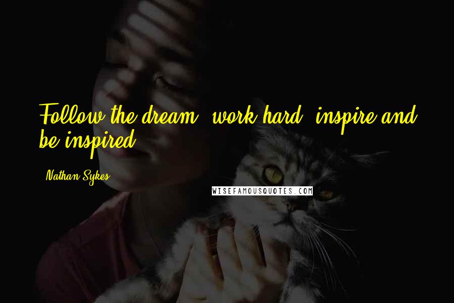 Nathan Sykes Quotes: Follow the dream, work hard, inspire and be inspired.