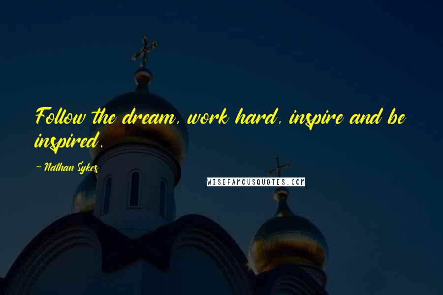 Nathan Sykes Quotes: Follow the dream, work hard, inspire and be inspired.