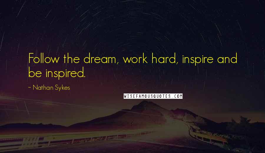 Nathan Sykes Quotes: Follow the dream, work hard, inspire and be inspired.