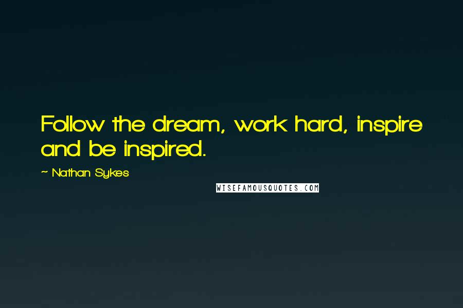 Nathan Sykes Quotes: Follow the dream, work hard, inspire and be inspired.