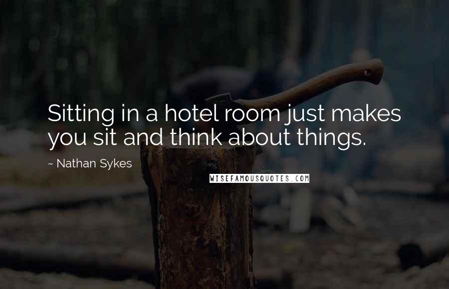 Nathan Sykes Quotes: Sitting in a hotel room just makes you sit and think about things.