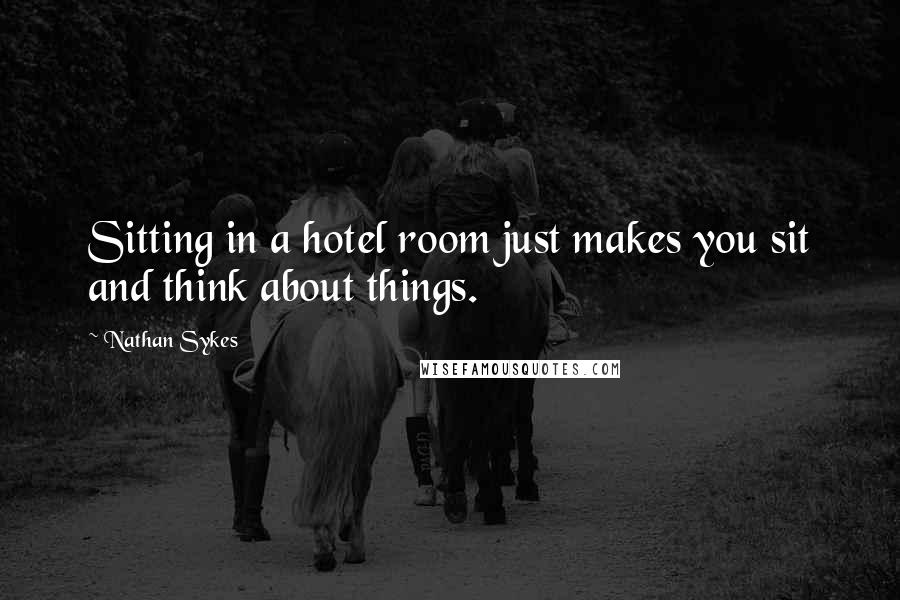 Nathan Sykes Quotes: Sitting in a hotel room just makes you sit and think about things.