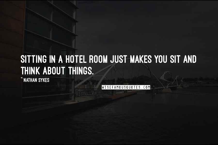 Nathan Sykes Quotes: Sitting in a hotel room just makes you sit and think about things.