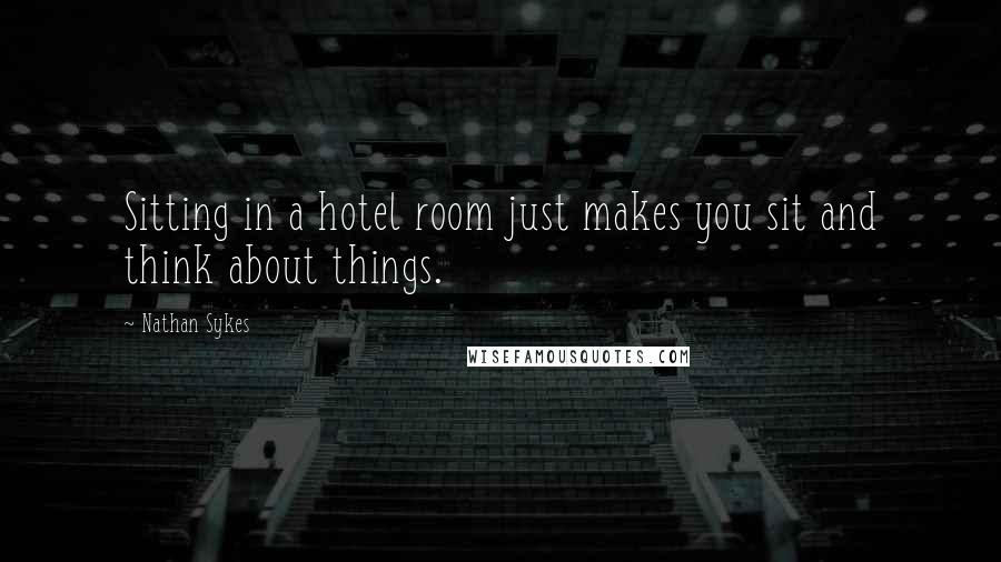 Nathan Sykes Quotes: Sitting in a hotel room just makes you sit and think about things.