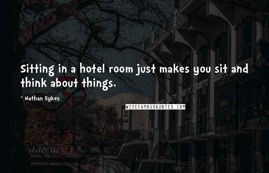 Nathan Sykes Quotes: Sitting in a hotel room just makes you sit and think about things.