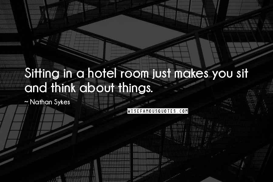 Nathan Sykes Quotes: Sitting in a hotel room just makes you sit and think about things.