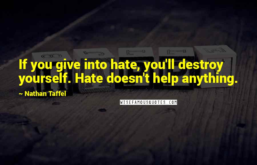 Nathan Taffel Quotes: If you give into hate, you'll destroy yourself. Hate doesn't help anything.