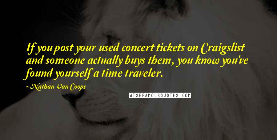 Nathan Van Coops Quotes: If you post your used concert tickets on Craigslist and someone actually buys them, you know you've found yourself a time traveler.